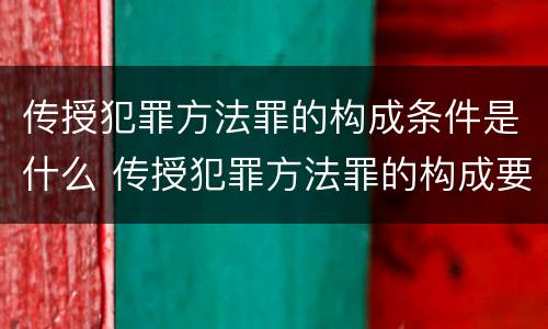 传授犯罪方法罪的构成条件是什么 传授犯罪方法罪的构成要素