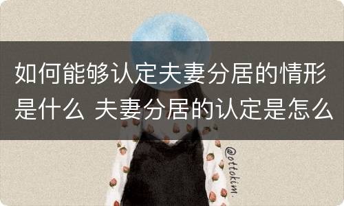 如何能够认定夫妻分居的情形是什么 夫妻分居的认定是怎么规定的