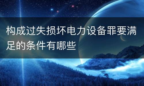 构成过失损坏电力设备罪要满足的条件有哪些