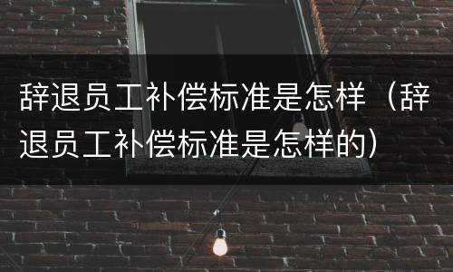 辞退员工补偿标准是怎样（辞退员工补偿标准是怎样的）