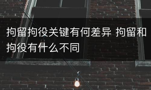 拘留拘役关键有何差异 拘留和拘役有什么不同