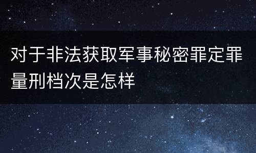 对于非法获取军事秘密罪定罪量刑档次是怎样