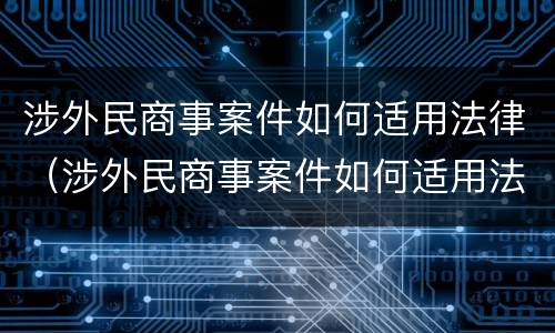 涉外民商事案件如何适用法律（涉外民商事案件如何适用法律条款）