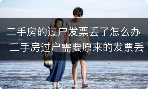 二手房的过户发票丢了怎么办 二手房过户需要原来的发票丢了怎么补