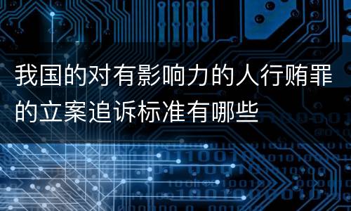 我国的对有影响力的人行贿罪的立案追诉标准有哪些