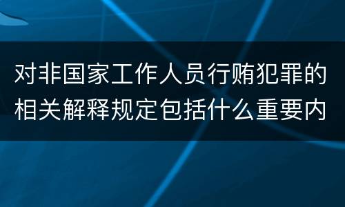 对非国家工作人员行贿犯罪的相关解释规定包括什么重要内容