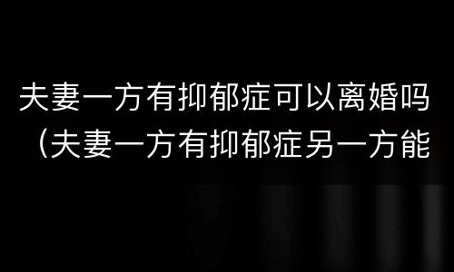 夫妻一方有抑郁症可以离婚吗（夫妻一方有抑郁症另一方能提出离婚吗）