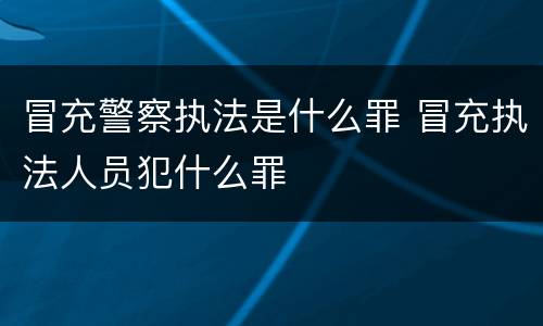 冒充警察执法是什么罪 冒充执法人员犯什么罪
