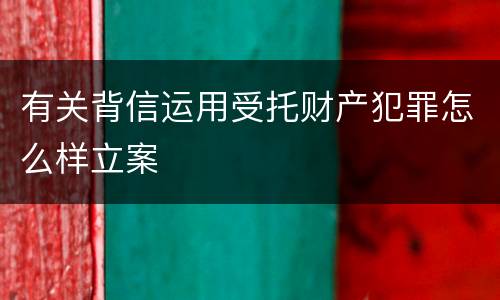 有关背信运用受托财产犯罪怎么样立案