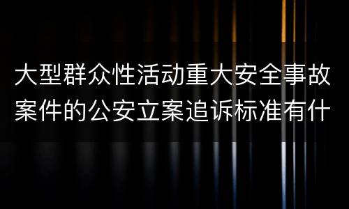 大型群众性活动重大安全事故案件的公安立案追诉标准有什么规定
