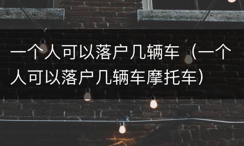 一个人可以落户几辆车（一个人可以落户几辆车摩托车）