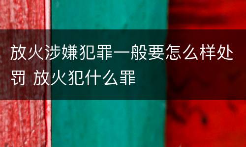 放火涉嫌犯罪一般要怎么样处罚 放火犯什么罪