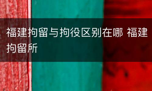 福建拘留与拘役区别在哪 福建拘留所