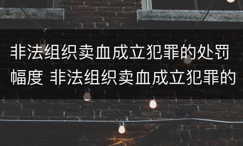 非法组织卖血成立犯罪的处罚幅度 非法组织卖血成立犯罪的处罚幅度是多少