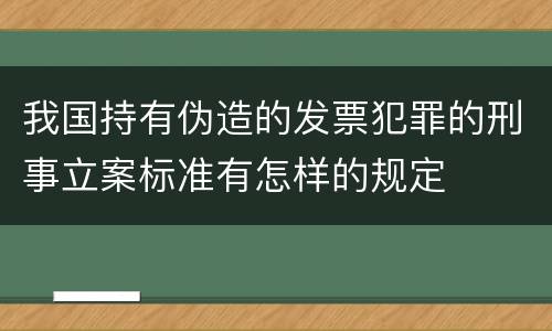 我国持有伪造的发票犯罪的刑事立案标准有怎样的规定
