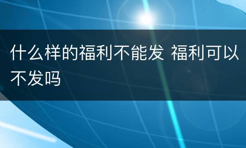 什么样的福利不能发 福利可以不发吗