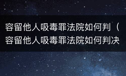 容留他人吸毒罪法院如何判（容留他人吸毒罪法院如何判决）