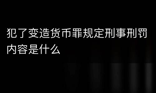 犯了变造货币罪规定刑事刑罚内容是什么