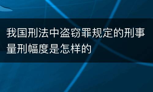 我国刑法中盗窃罪规定的刑事量刑幅度是怎样的