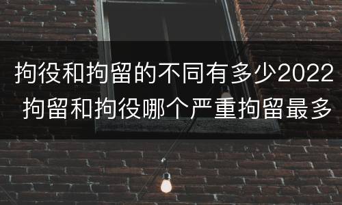 拘役和拘留的不同有多少2022 拘留和拘役哪个严重拘留最多多少天