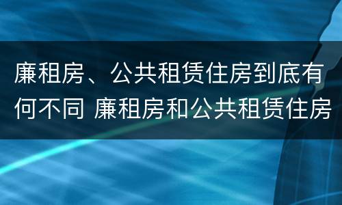 廉租房、公共租赁住房到底有何不同 廉租房和公共租赁住房的区别