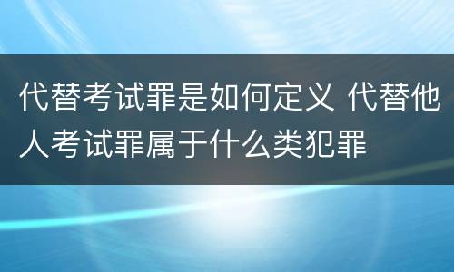 代替考试罪是如何定义 代替他人考试罪属于什么类犯罪