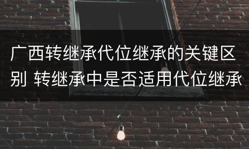 广西转继承代位继承的关键区别 转继承中是否适用代位继承