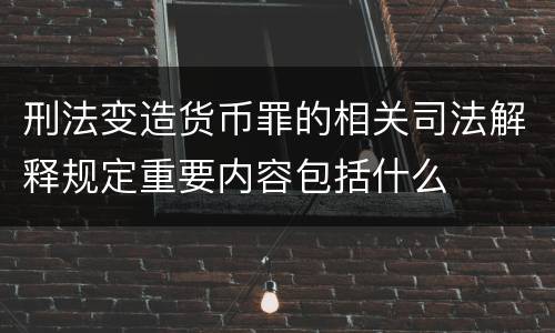 刑法变造货币罪的相关司法解释规定重要内容包括什么
