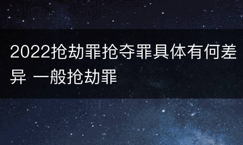 2022抢劫罪抢夺罪具体有何差异 一般抢劫罪
