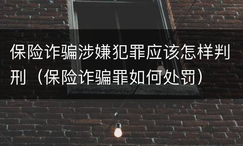 保险诈骗涉嫌犯罪应该怎样判刑（保险诈骗罪如何处罚）