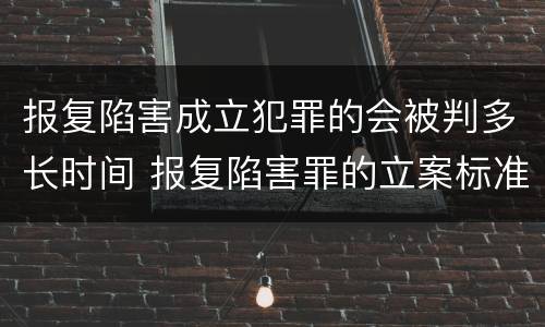 报复陷害成立犯罪的会被判多长时间 报复陷害罪的立案标准