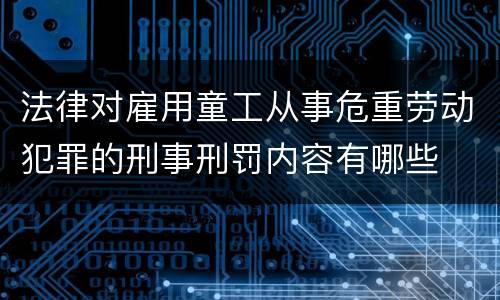 法律对雇用童工从事危重劳动犯罪的刑事刑罚内容有哪些