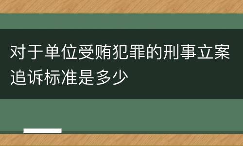 对于单位受贿犯罪的刑事立案追诉标准是多少