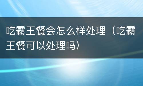 吃霸王餐会怎么样处理（吃霸王餐可以处理吗）