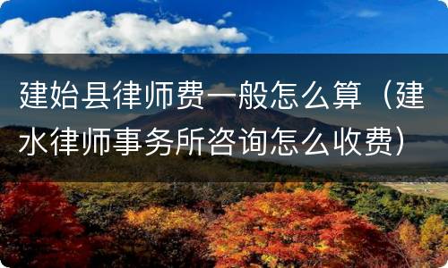 建始县律师费一般怎么算（建水律师事务所咨询怎么收费）
