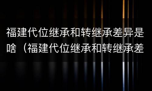 福建代位继承和转继承差异是啥（福建代位继承和转继承差异是啥意思）