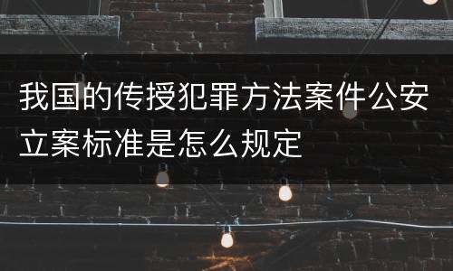 我国的传授犯罪方法案件公安立案标准是怎么规定