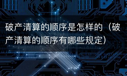 破产清算的顺序是怎样的（破产清算的顺序有哪些规定）