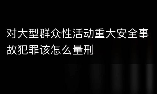 对大型群众性活动重大安全事故犯罪该怎么量刑
