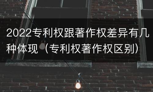 2022专利权跟著作权差异有几种体现（专利权著作权区别）