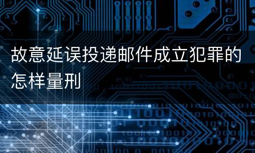 故意延误投递邮件成立犯罪的怎样量刑