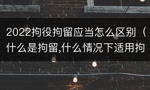 2022拘役拘留应当怎么区别（什么是拘留,什么情况下适用拘留）