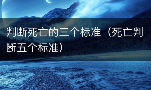 判断死亡的三个标准（死亡判断五个标准）