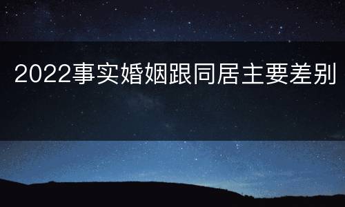 2022事实婚姻跟同居主要差别