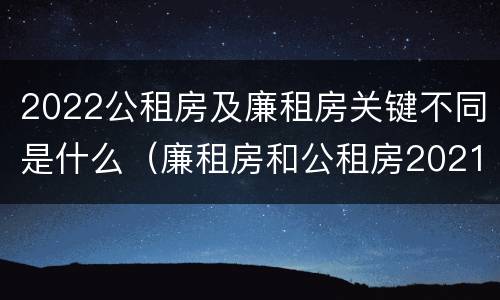 2022公租房及廉租房关键不同是什么（廉租房和公租房2021年最新通知）
