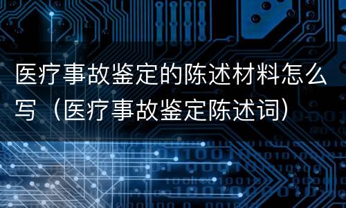 医疗事故鉴定的陈述材料怎么写（医疗事故鉴定陈述词）