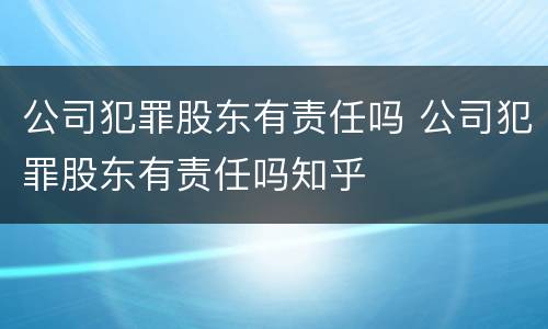 公司犯罪股东有责任吗 公司犯罪股东有责任吗知乎