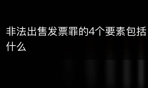 非法出售发票罪的4个要素包括什么