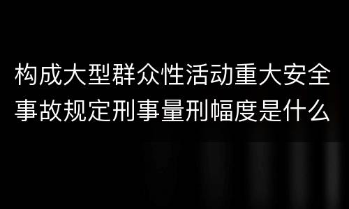 构成大型群众性活动重大安全事故规定刑事量刑幅度是什么样