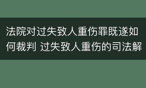 法院对过失致人重伤罪既遂如何裁判 过失致人重伤的司法解释
